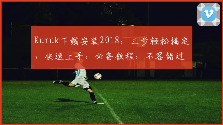 Kuruk下载安装2018，三步轻松搞定，快速上手，必备教程，不容错过