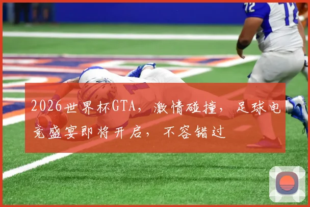 2026世界杯GTA，激情碰撞，足球电竞盛宴即将开启，不容错过