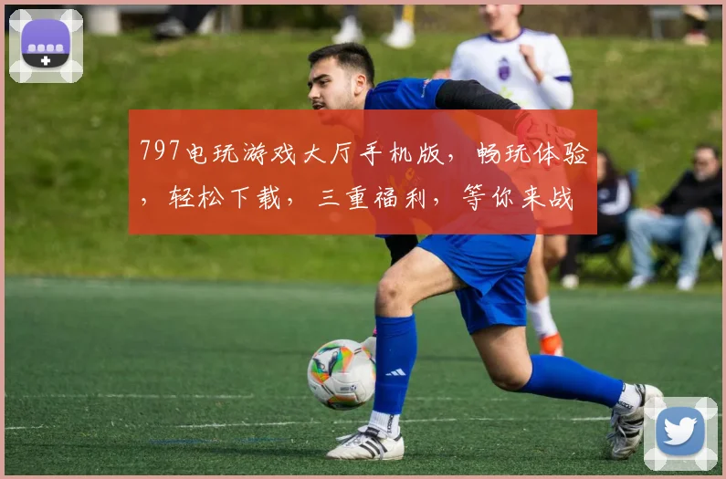 797电玩游戏大厅手机版，畅玩体验，轻松下载，三重福利，等你来战