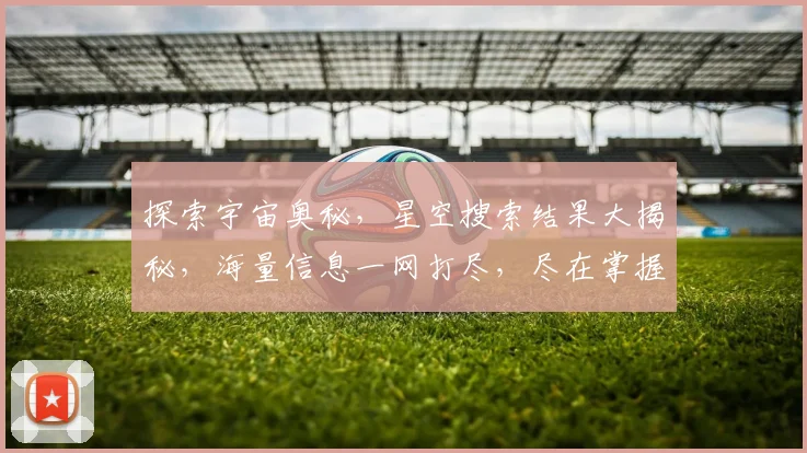 探索宇宙奥秘，星空搜索结果大揭秘，海量信息一网打尽，尽在掌握