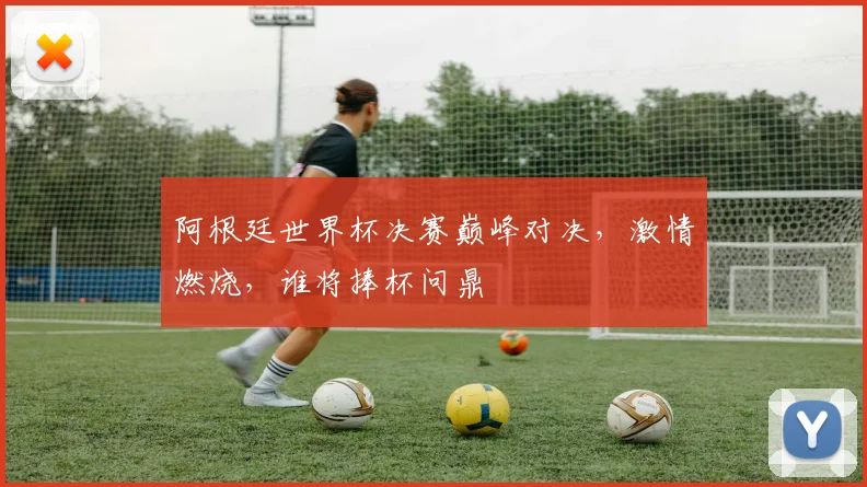 阿根廷世界杯决赛巅峰对决，激情燃烧，谁将捧杯问鼎