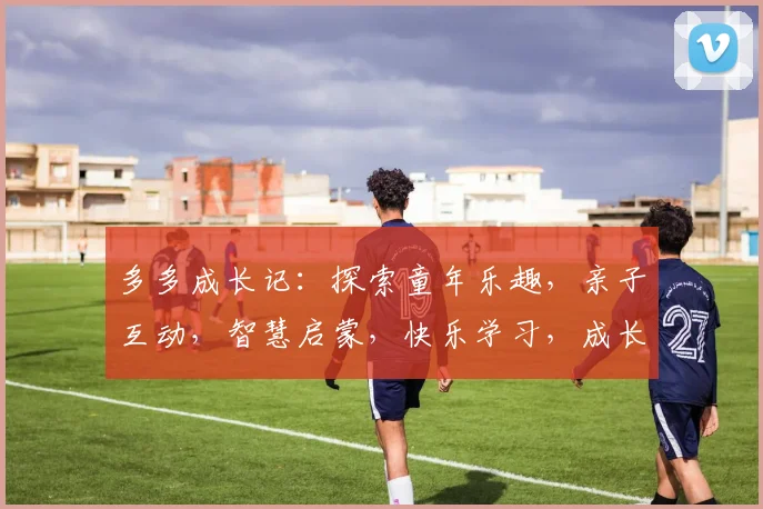 多多成长记：探索童年乐趣，亲子互动，智慧启蒙，快乐学习，成长无忧