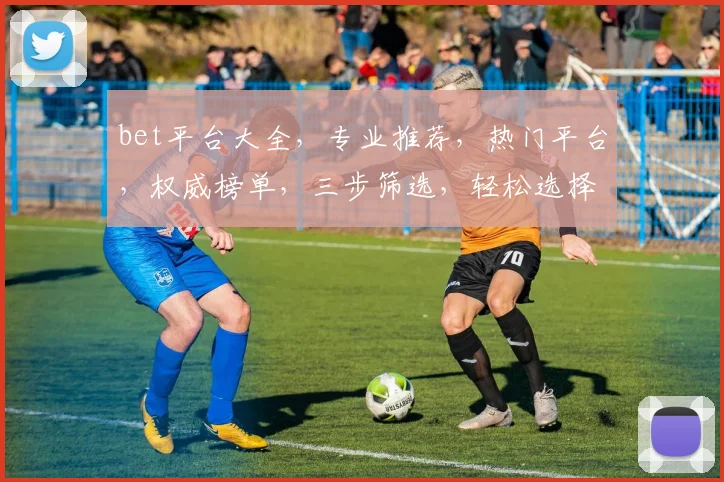 bet平台大全，专业推荐，热门平台，权威榜单，三步筛选，轻松选择