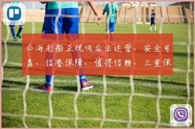 公海彩船正规吗合法运营，安全可靠，信誉保障，值得信赖，三重保障，放心选择。