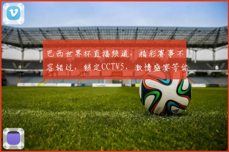 巴西世界杯直播频道，精彩赛事不容错过，锁定CCTV5，激情盛宴等你来
