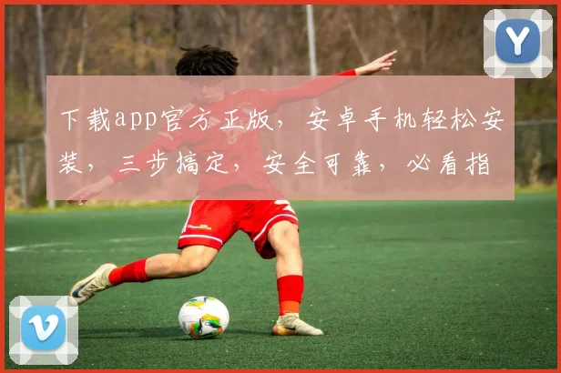 下载app官方正版，安卓手机轻松安装，三步搞定，安全可靠，必看指南