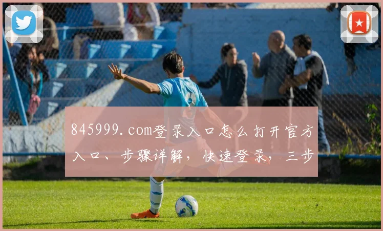 845999.com登录入口怎么打开官方入口、步骤详解，快速登录，三步到位