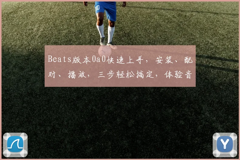 Beats版本0a0快速上手，安装、配对、播放，三步轻松搞定，体验音质盛宴