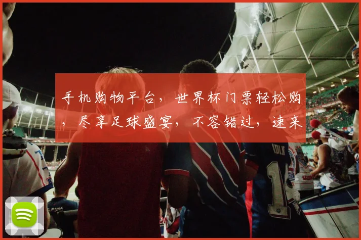 手机购物平台，世界杯门票轻松购，尽享足球盛宴，不容错过，速来抢购