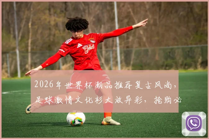2026年世界杯潮品推荐复古风尚，足球激情文化衫大放异彩，抢购必备，