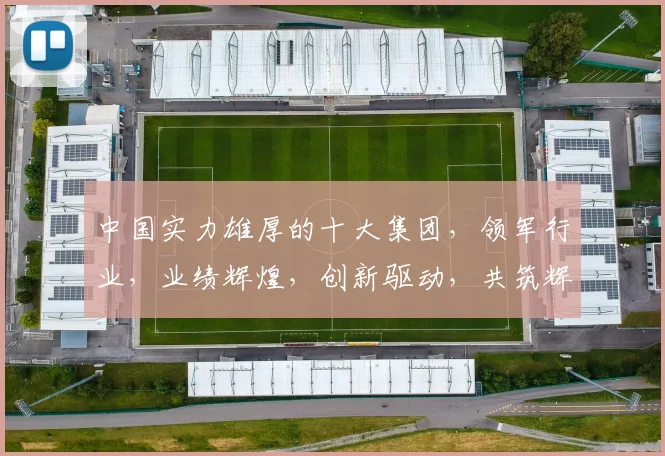 中国实力雄厚的十大集团，领军行业，业绩辉煌，创新驱动，共筑辉煌，引领未来。