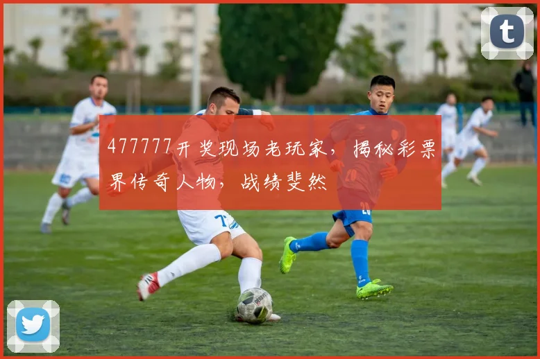 477777开奖现场老玩家，揭秘彩票界传奇人物，战绩斐然