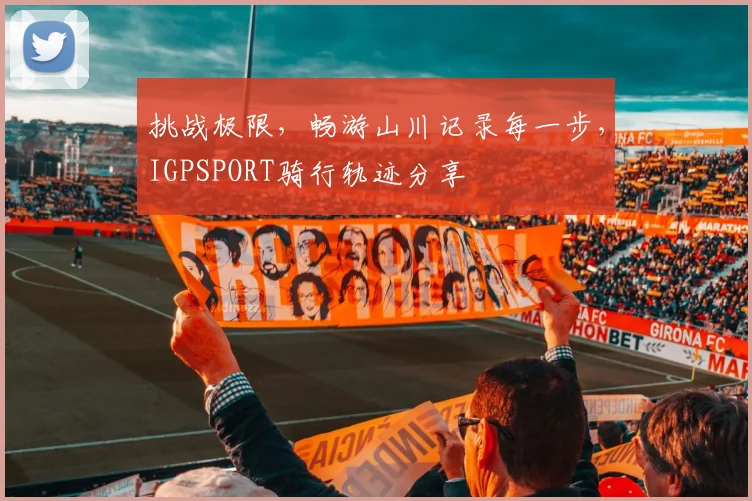 挑战极限，畅游山川记录每一步，IGPSPORT骑行轨迹分享