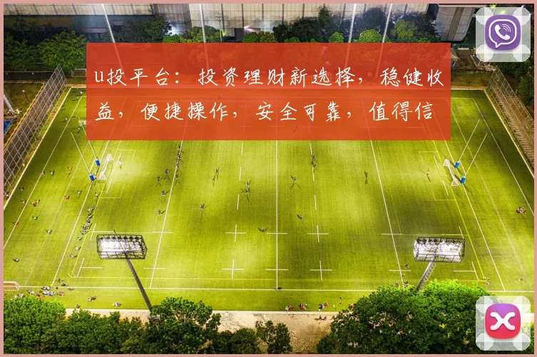 u投平台：投资理财新选择，稳健收益，便捷操作，安全可靠，值得信赖，不容错过