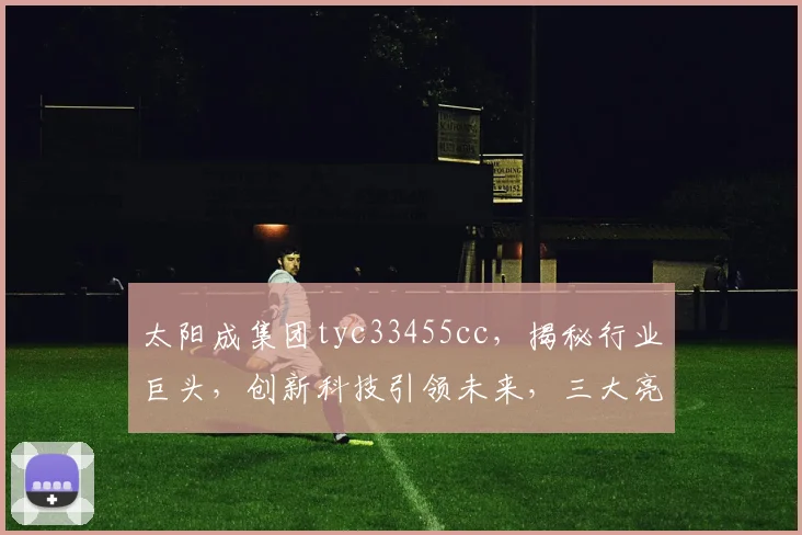 太阳成集团tyc33455cc，揭秘行业巨头，创新科技引领未来，三大亮点不容错过，深度解析