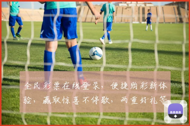 全民彩票在线登录，便捷购彩新体验，赢取惊喜不停歇，两重好礼等你来