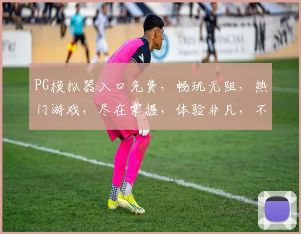 PG模拟器入口免费，畅玩无阻，热门游戏，尽在掌握，体验非凡，不容错过，