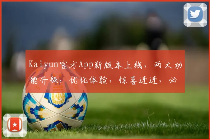 Kaiyun官方App新版本上线，两大功能升级，优化体验，惊喜连连，必更新