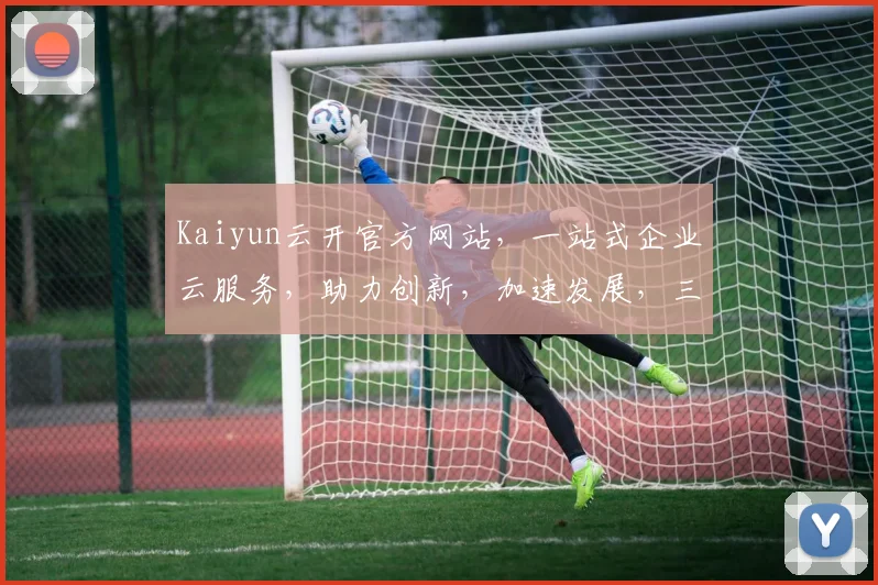Kaiyun云开官方网站，一站式企业云服务，助力创新，加速发展，三大优势，三重惊喜，不容错过