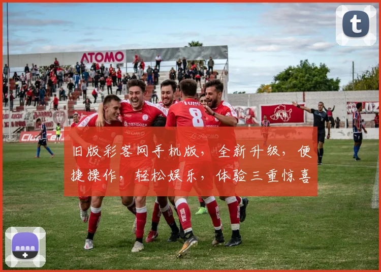 旧版彩客网手机版，全新升级，便捷操作，轻松娱乐，体验三重惊喜，不容错过